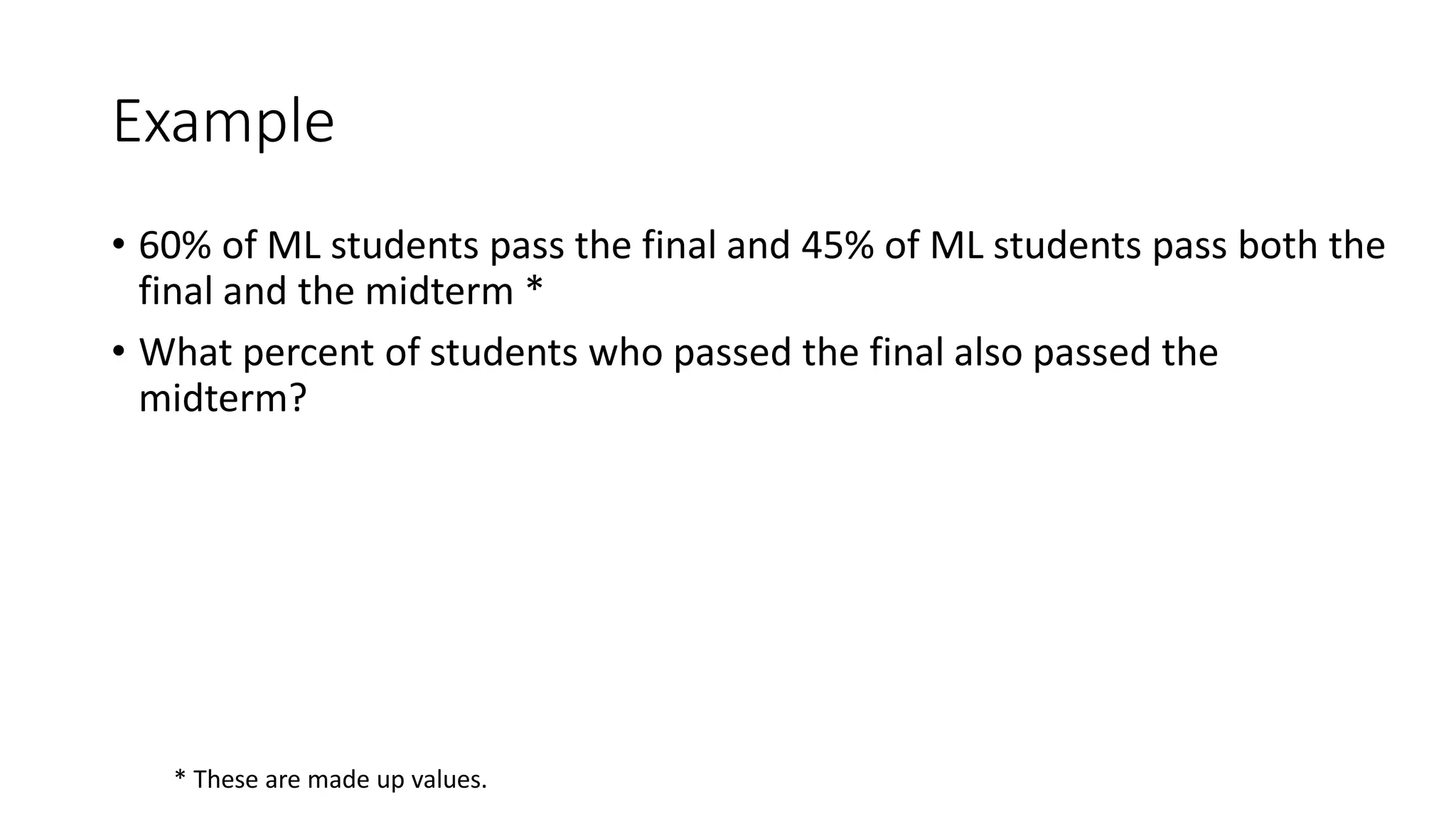 Example
• 60% of ML students pass the final and 45% of ML students pass both the
final and the midterm *
• What percent of students who passed the final also passed the
midterm?
* These are made up values.
 
