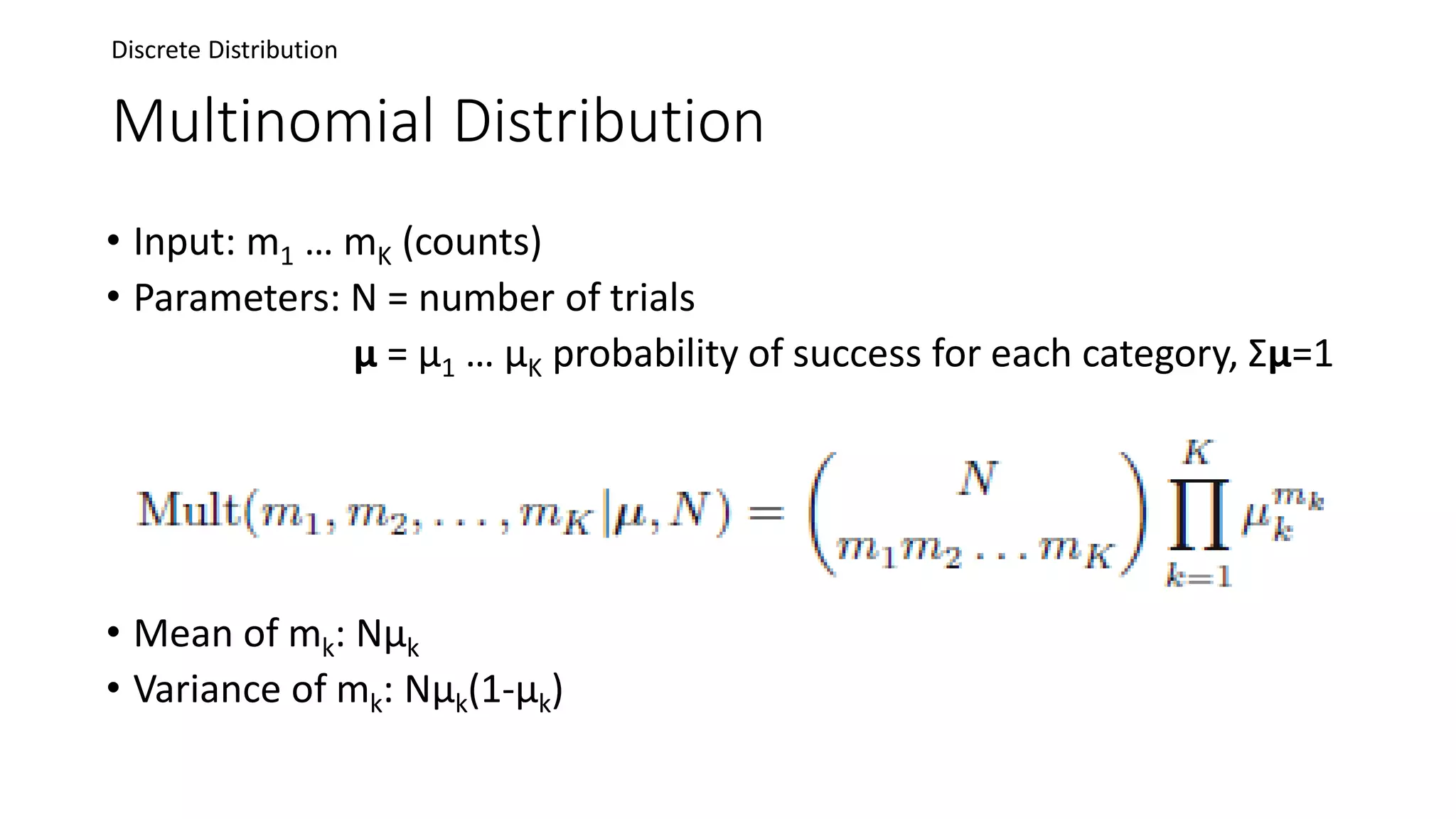 Multinomial Distribution
• Input: m1 … mK (counts)
• Parameters: N = number of trials
μ = μ1 … μK probability of success for each category, Σμ=1
• Mean of mk: Nµk
• Variance of mk: Nµk(1-µk)
Discrete Distribution
 