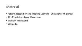 Material
• Pattern Recognition and Machine Learning - Christopher M. Bishop
• All of Statistics – Larry Wasserman
• Wolfram MathWorld
• Wikipedia
 
