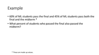 Example
• 60% of ML students pass the final and 45% of ML students pass both the
final and the midterm *
• What percent of students who passed the final also passed the
midterm?
* These are made up values.
 