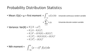Probability Distribution Statistics
• Mean: E[x] = μ = first moment =
• Variance: Var(X) =
• Nth moment =
Univariate continuous random variable
Univariate discrete random variable
=
 