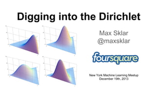 Digging into the Dirichlet
Max Sklar
@maxsklar

New York Machine Learning Meetup
December 19th, 2013

 