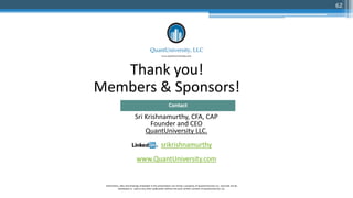 Thank you!
Members & Sponsors!
Sri Krishnamurthy, CFA, CAP
Founder and CEO
QuantUniversity LLC.
srikrishnamurthy
www.QuantUniversity.com
Contact
Information, data and drawings embodied in this presentation are strictly a property of QuantUniversity LLC. and shall not be
distributed or used in any other publication without the prior written consent of QuantUniversity LLC.
62
 