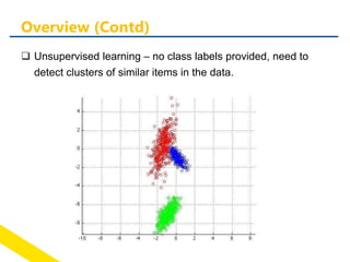  Unsupervised learning – no class labels provided, need to
detect clusters of similar items in the data.
Overview (Contd)
 