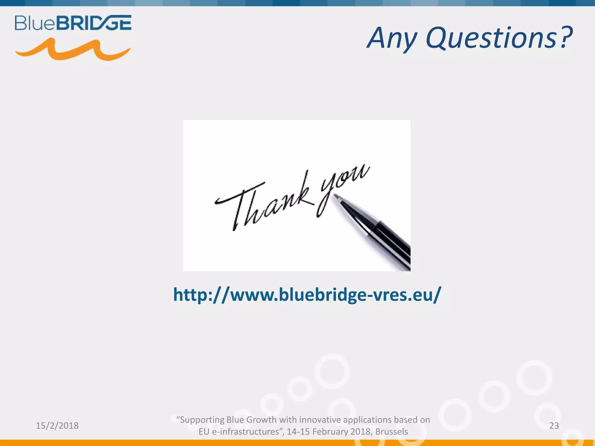 Any Questions?
15/2/2018 23
“Supporting Blue Growth with innovative applications based on
EU e-infrastructures”, 14-15 February 2018, Brussels
http://www.bluebridge-vres.eu/
 