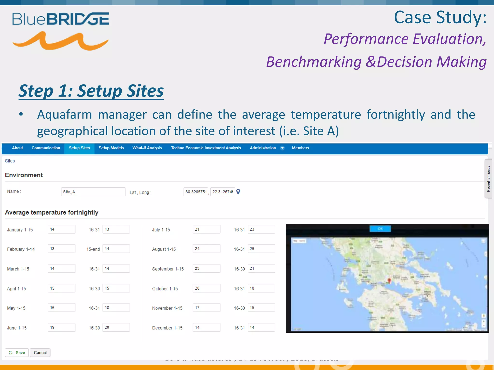 Step 1: Setup Sites
• Aquafarm manager can define the average temperature fortnightly and the
geographical location of the site of interest (i.e. Site A)
Case Study:
Performance Evaluation,
Benchmarking &Decision Making
15/2/2018 9
“Supporting Blue Growth with innovative applications based on
EU e-infrastructures”, 14-15 February 2018, Brussels
 