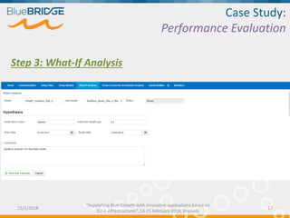Case Study:
Performance Evaluation
Step 3: What-If Analysis
15/2/2018 17
“Supporting Blue Growth with innovative applications based on
EU e-infrastructures”, 14-15 February 2018, Brussels
 