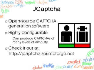 JCaptcha
o Open-source CAPTCHA
generation software
o Highly configurable
Can produce CAPTCHAs of
many levels of difficulty
o Check it out at:
http://jcaptcha.sourceforge.net
 