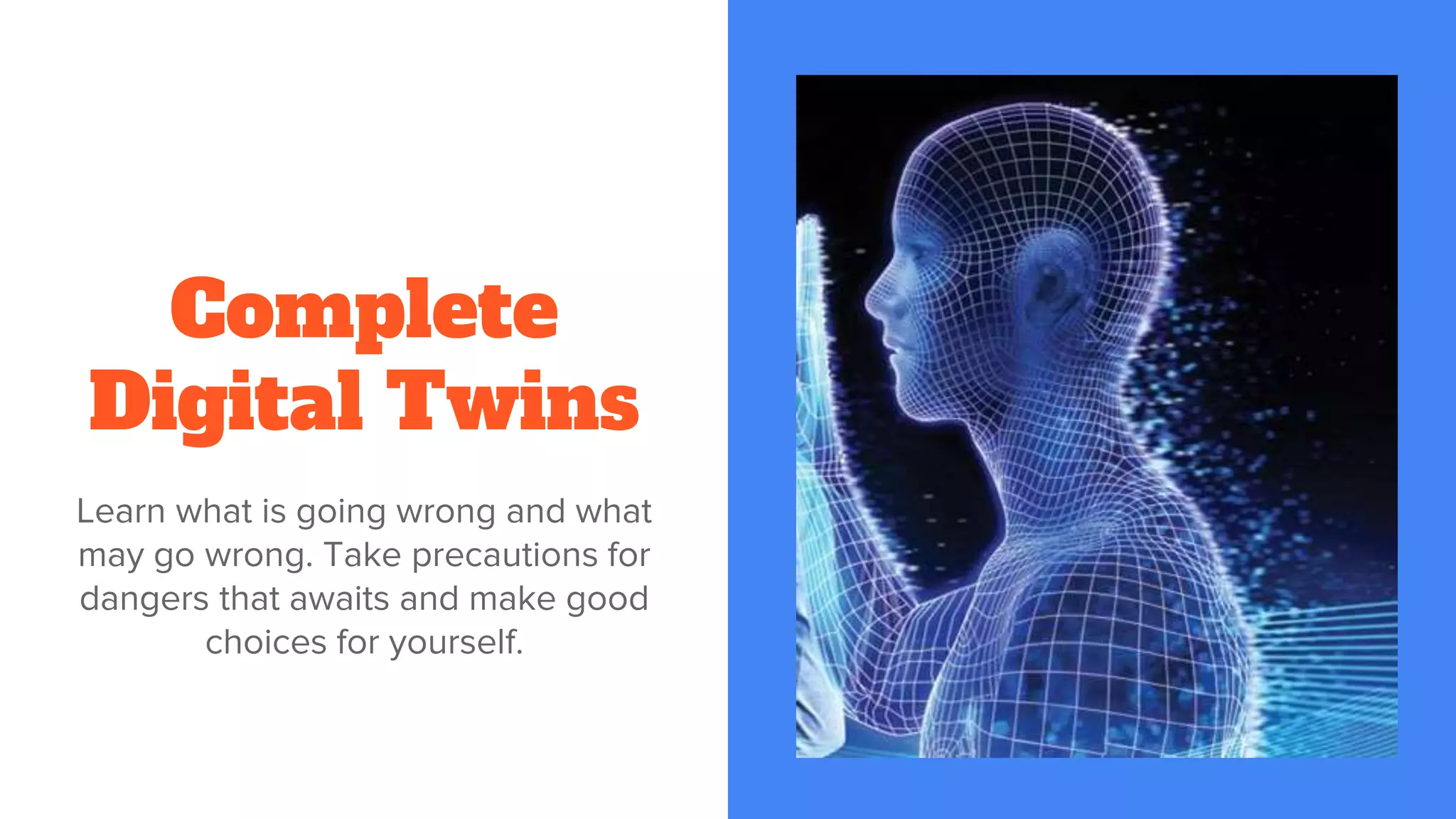Complete
Digital Twins
Learn what is going wrong and what
may go wrong. Take precautions for
dangers that awaits and make good
choices for yourself.
 
