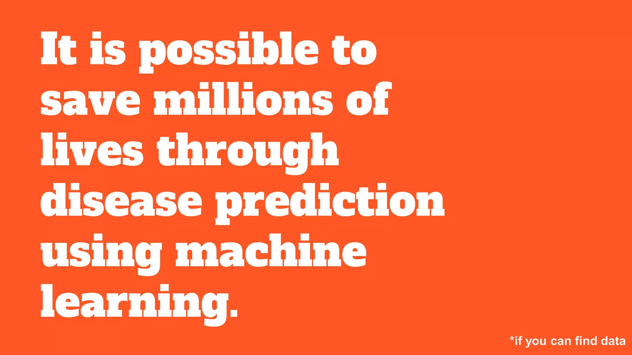 It is possible to
save millions of
lives through
disease prediction
using machine
learning.
*if you can find data
 