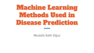 Machine Learning
Methods Used in
Disease Prediction
Mustafa Salih Oğuz
 