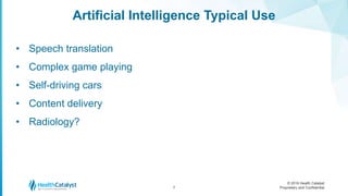 © 2016 Health Catalyst
Proprietary and Confidential
Artificial Intelligence Typical Use
7
• Speech translation
• Complex game playing
• Self-driving cars
• Content delivery
• Radiology?
 