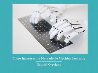 Como Ingressar no Mercado de Machine Learning
Gabriel Cypriano
 