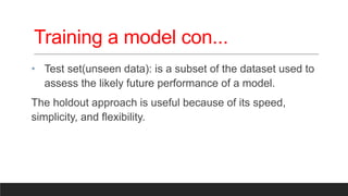 Training a model con...
• Test set(unseen data): is a subset of the dataset used to
assess the likely future performance of a model.
The holdout approach is useful because of its speed,
simplicity, and flexibility.
 