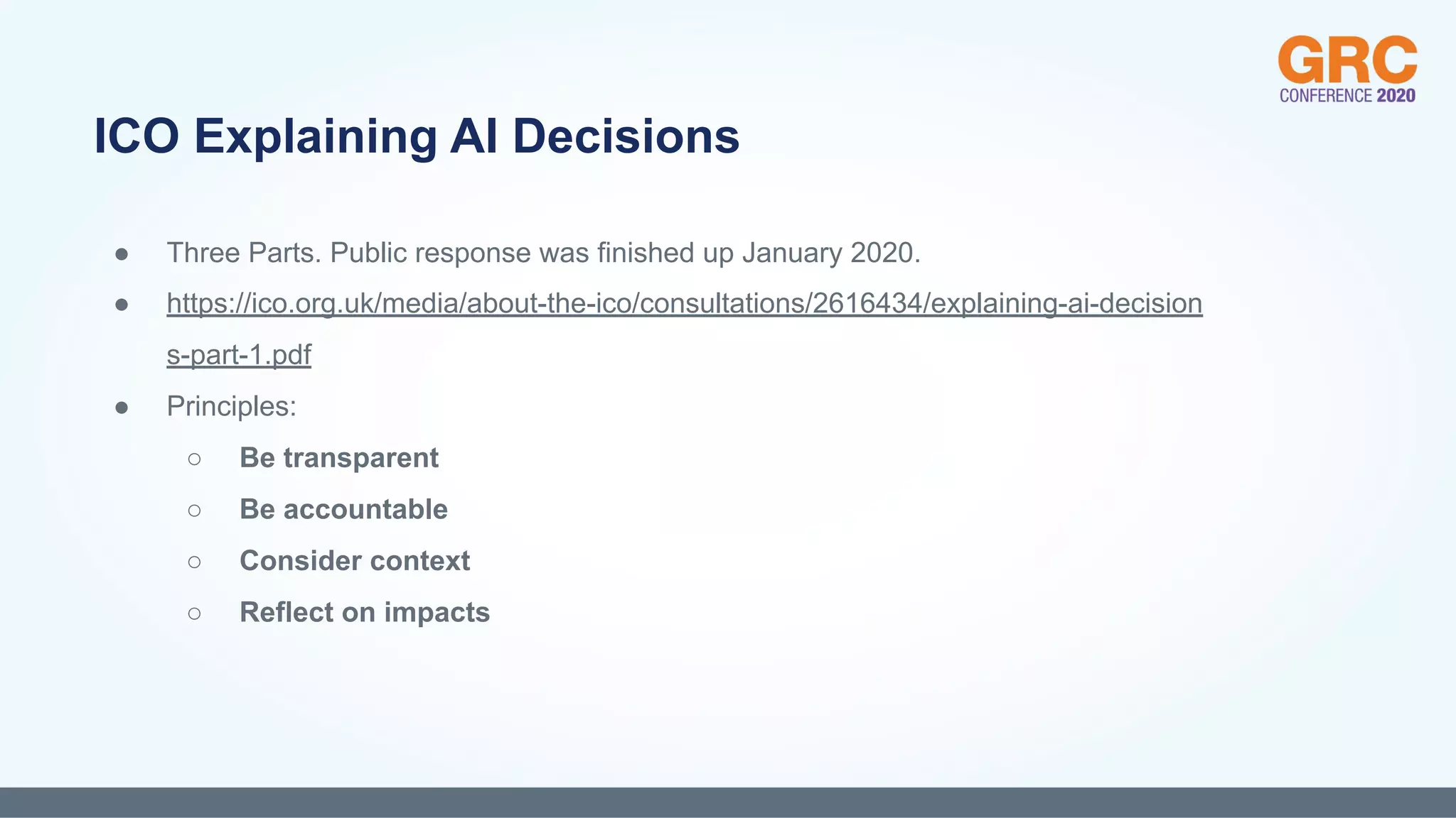 ● Three Parts. Public response was finished up January 2020.
● https://ico.org.uk/media/about-the-ico/consultations/2616434/explaining-ai-decision
s-part-1.pdf
● Principles:
○ Be transparent
○ Be accountable
○ Consider context
○ Reflect on impacts
ICO Explaining AI Decisions
 