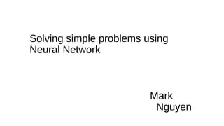 Solving simple problems using
Neural Network
Mark
Nguyen
 