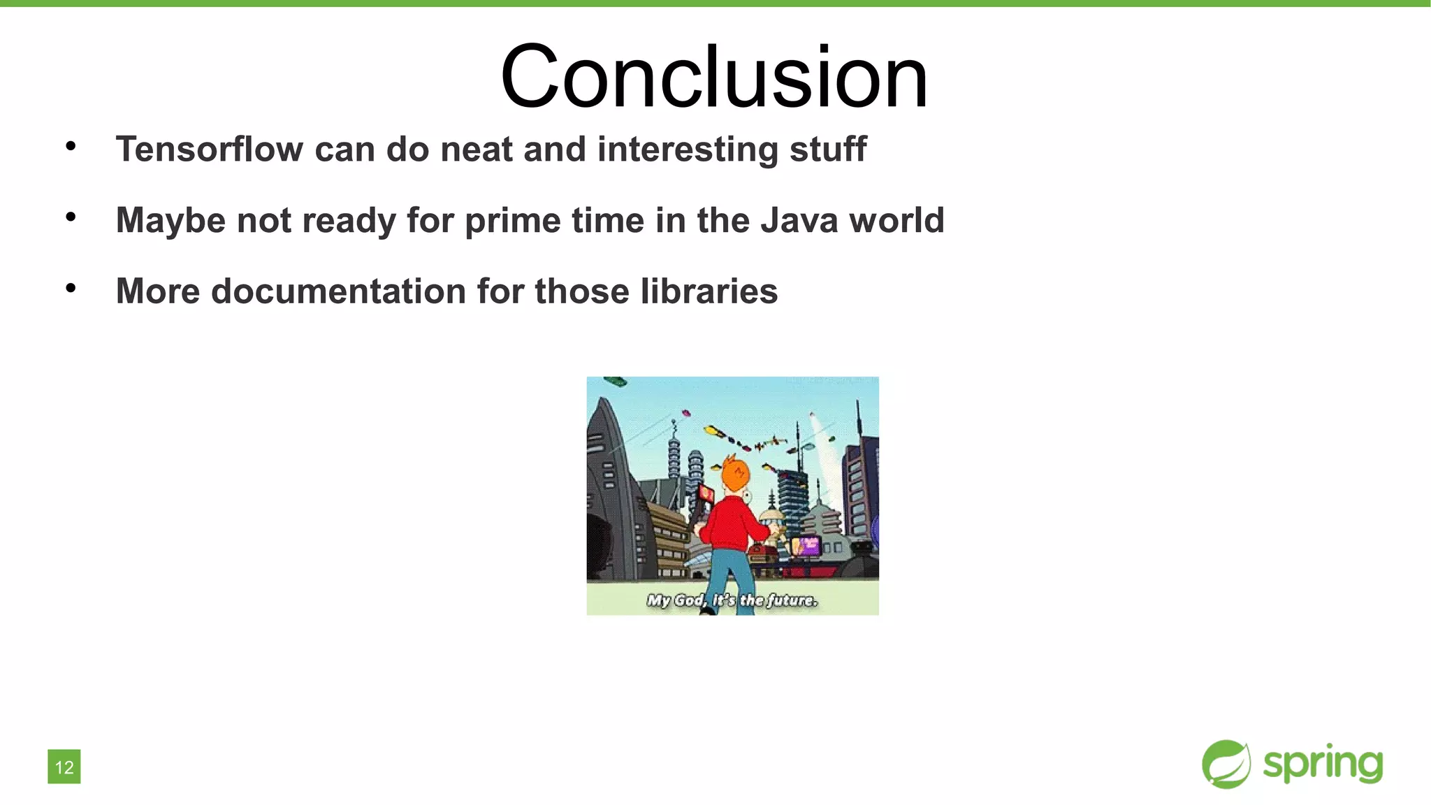 12
Conclusion

Tensorflow can do neat and interesting stuff

Maybe not ready for prime time in the Java world

More documentation for those libraries
 