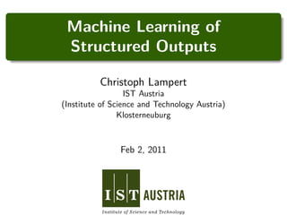 Machine Learning of
 Structured Outputs

          Christoph Lampert
                  IST Austria
(Institute of Science and Technology Austria)
                Klosterneuburg



                Feb 2, 2011
 