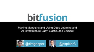 Making Managing and Using Deep Learning and
AI Infrastructure Easy, Elastic, and Efficient
@timgasper @pspitler3
 