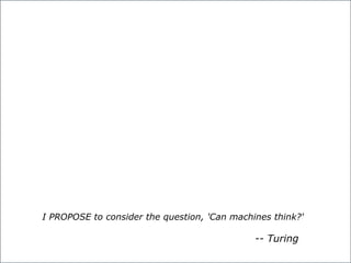 I PROPOSE to consider the question, 'Can machines think?'
I PROPOSE to consider the question, 'Can machines think?'
-- Tur...