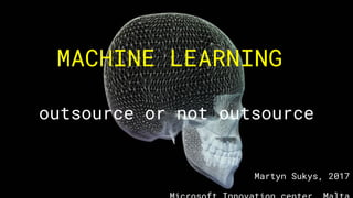 outsource or not outsource
MACHINE LEARNING
Martyn Sukys, 2017
 