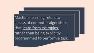 Machine learning refers to
a class of computer algorithms
that learn from examples
rather than being explicitly
programmed to perform a task.
 