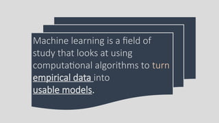 Machine learning is a field of
study that looks at using
computational algorithms to turn
empirical data into
usable models.
 