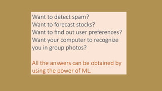 Want to detect spam?
Want to forecast stocks?
Want to find out user preferences?
Want your computer to recognize
you in group photos?
All the answers can be obtained by
using the power of ML.
 