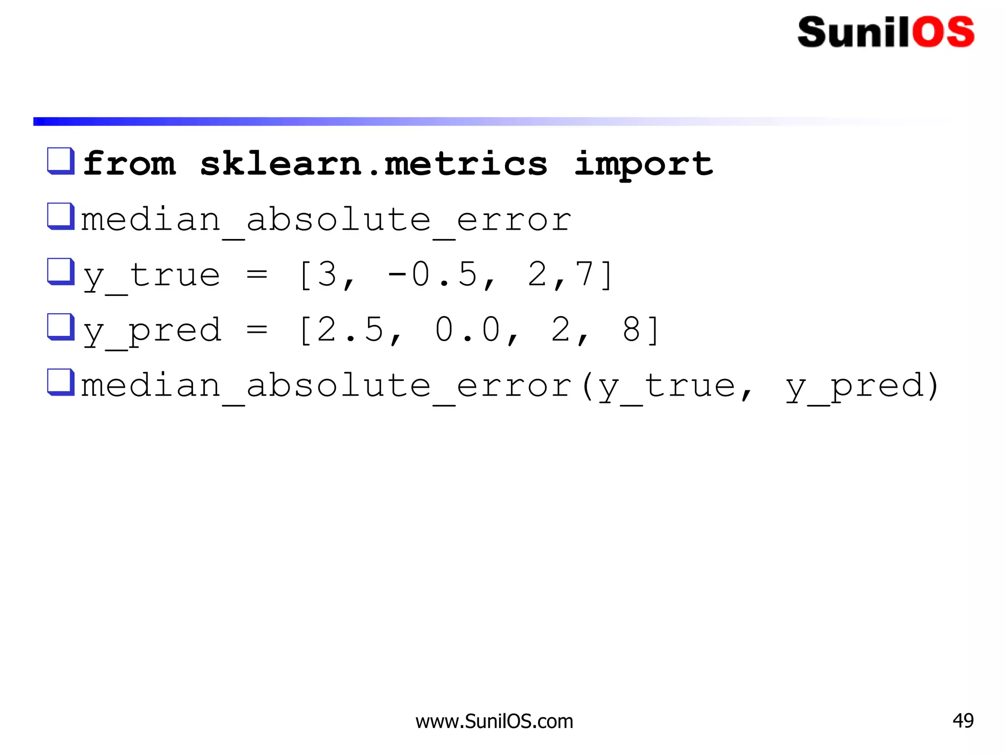 ❑from sklearn.metrics import
❑median_absolute_error
❑y_true = [3, -0.5, 2,7]
❑y_pred = [2.5, 0.0, 2, 8]
❑median_absolute_error(y_true, y_pred)
www.SunilOS.com 49
 