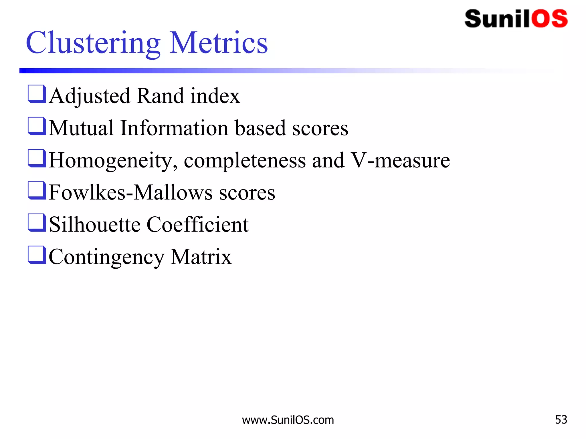 Clustering Metrics
❑Adjusted Rand index
❑Mutual Information based scores
❑Homogeneity, completeness and V-measure
❑Fowlkes-Mallows scores
❑Silhouette Coefficient
❑Contingency Matrix
www.SunilOS.com 53
 