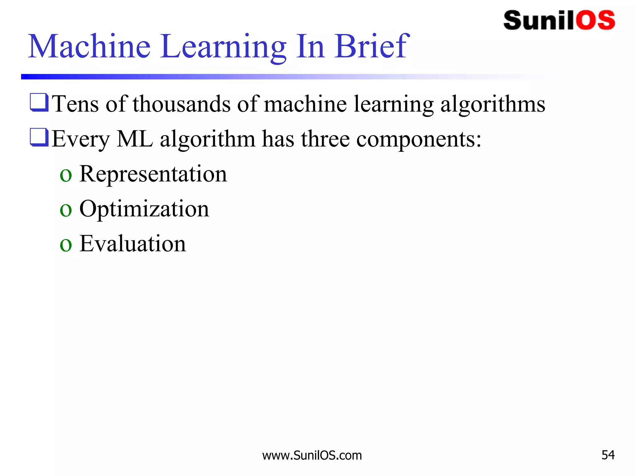 Machine Learning In Brief
❑Tens of thousands of machine learning algorithms
❑Every ML algorithm has three components:
o Representation
o Optimization
o Evaluation
www.SunilOS.com 54
 