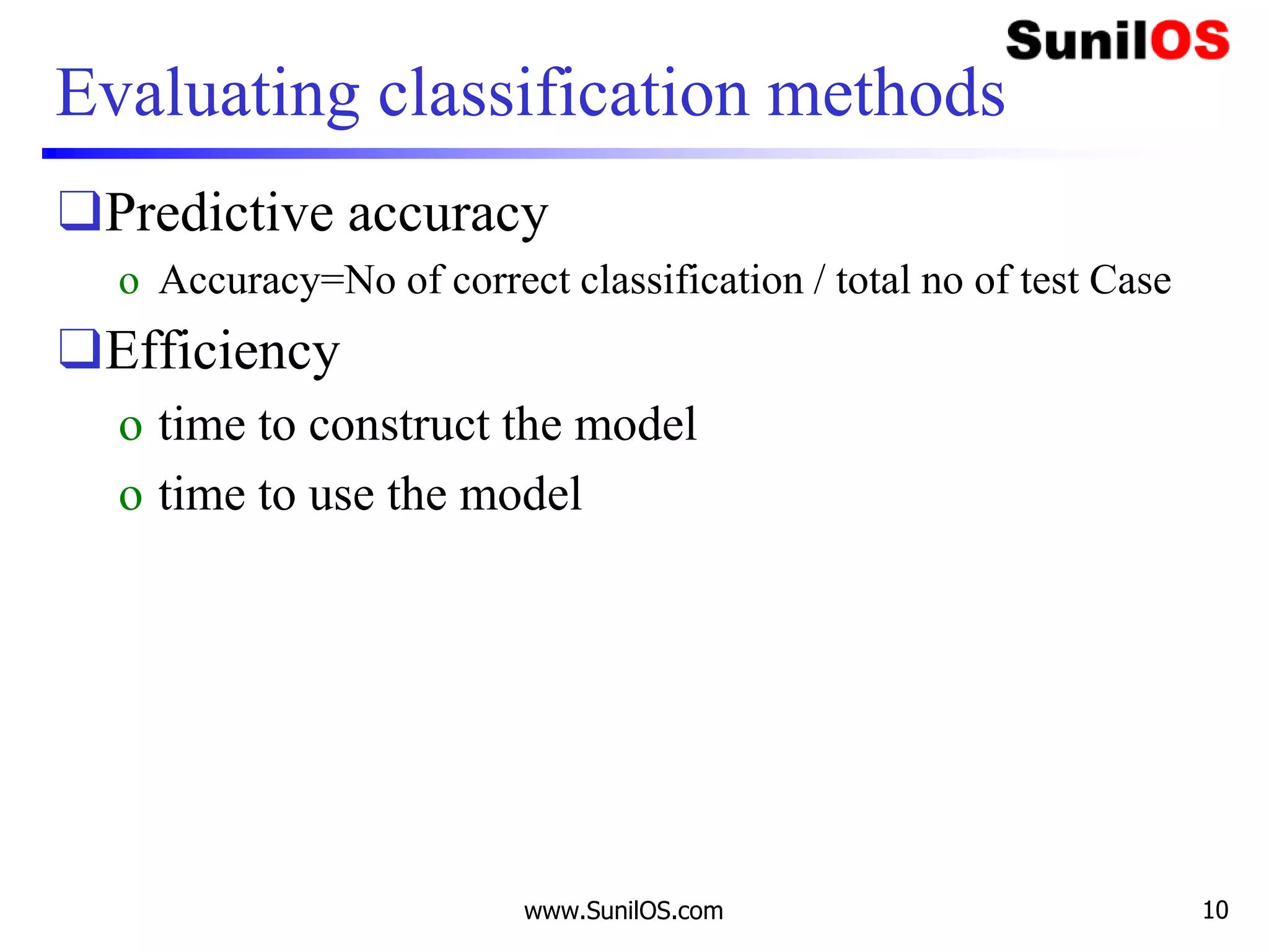 Evaluating classification methods
❑Predictive accuracy
o Accuracy=No of correct classification / total no of test Case
❑Efficiency
o time to construct the model
o time to use the model
www.SunilOS.com 10
 