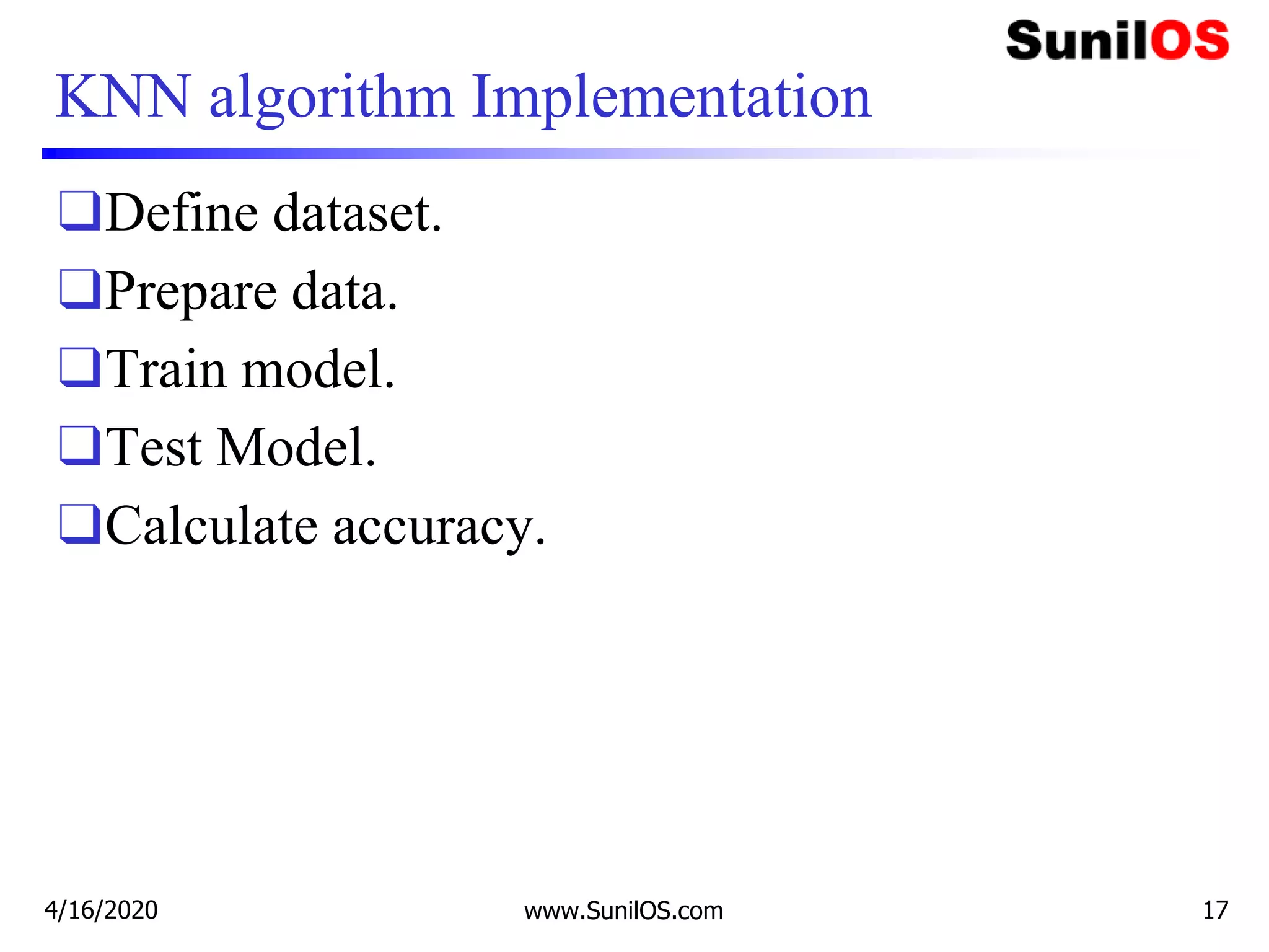 KNN algorithm Implementation
❑Define dataset.
❑Prepare data.
❑Train model.
❑Test Model.
❑Calculate accuracy.
4/16/2020 www.SunilOS.com 17
 