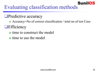 Evaluating classification methods
❑Predictive accuracy
o Accuracy=No of correct classification / total no of test Case
❑Efficiency
o time to construct the model
o time to use the model
www.SunilOS.com 10
 