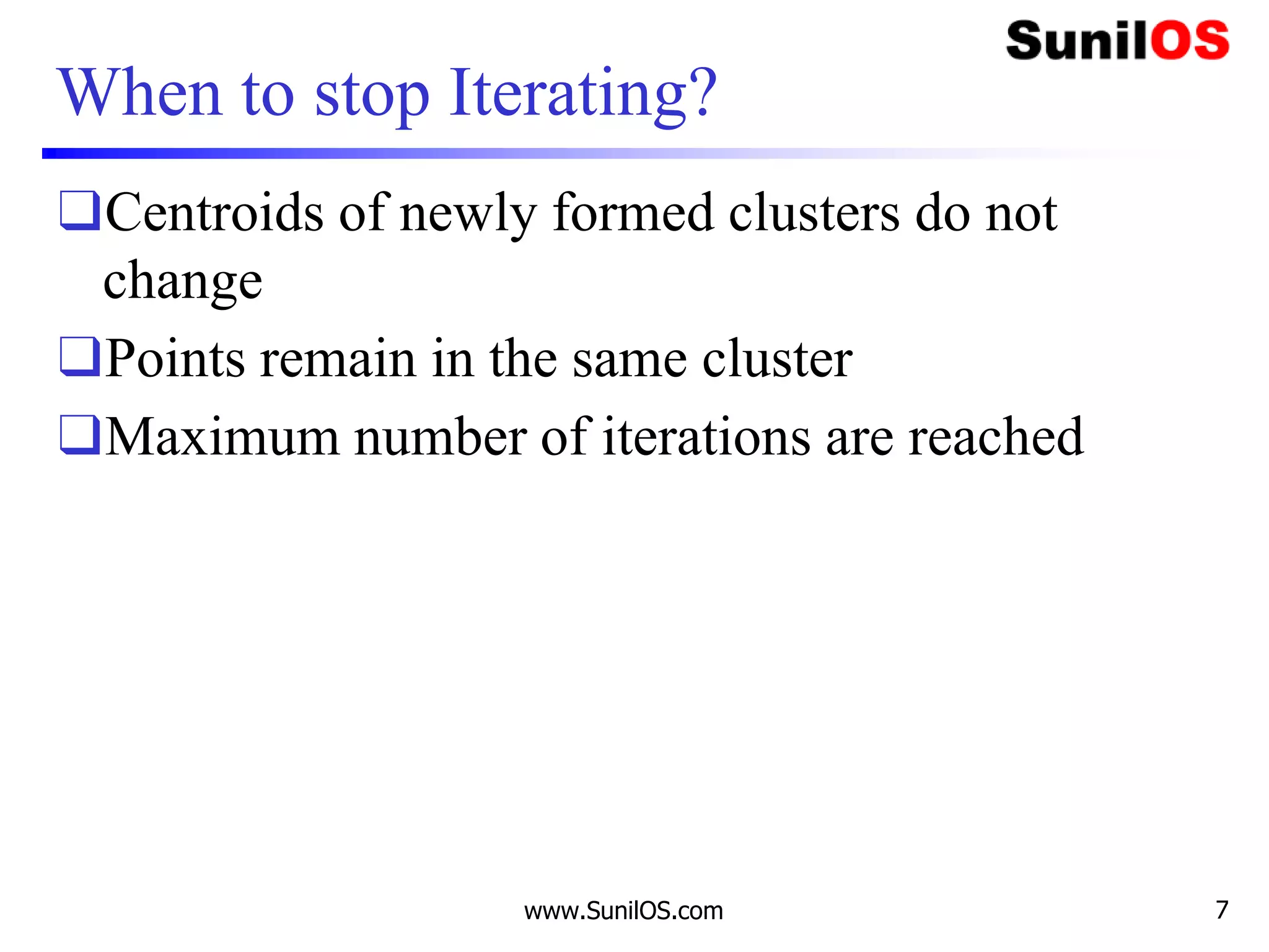 When to stop Iterating?
❑Centroids of newly formed clusters do not
change
❑Points remain in the same cluster
❑Maximum number of iterations are reached
www.SunilOS.com 7
 