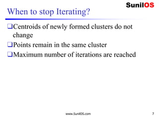 When to stop Iterating?
❑Centroids of newly formed clusters do not
change
❑Points remain in the same cluster
❑Maximum number of iterations are reached
www.SunilOS.com 7
 