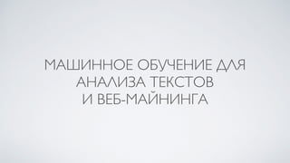 МАШИННОЕ ОБУЧЕНИЕ ДЛЯ
АНАЛИЗА ТЕКСТОВ
И ВЕБ-МАЙНИНГА
 