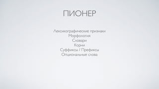 ПИОНЕР
Лексикографические признаки
Морфология
Словари
Корни
Суффиксы / Префиксы
Опциональные слова
 