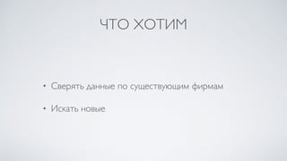 ЧТО ХОТИМ
• Сверять данные по существующим фирмам
• Искать новые
 