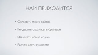 НАМ ПРИХОДИТСЯ
• Скачивать много сайтов
• Рендерить страницы в браузере
• Извлекать новые ссылки
• Распознавать сущности
 