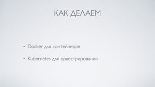 КАК ДЕЛАЕМ
• Docker для контейнеров
• Kubernetes для оркестрирования
 