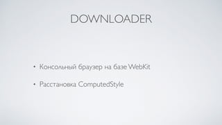 DOWNLOADER
• Консольный браузер на базе WebKit
• Расстановка ComputedStyle
 
