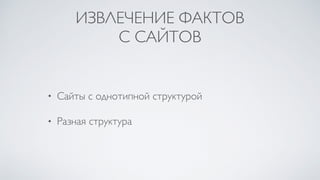 ИЗВЛЕЧЕНИЕ ФАКТОВ
С САЙТОВ
• Сайты с однотипной структурой
• Разная структура
 