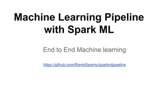 Machine Learning Pipeline
with Spark ML
End to End Machine learning
https://github.com/RamkSwamy/sparkmlpipeline
 