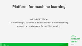 As you may know.
To achieve rapid continuous development in machine learning,
we need an environment for machine learning.
Platform for machine learning
 