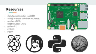 Resources
- digital potentiometer: MAX5481
- analog to digital converter: MCP3428;
- raspberry Pi 3B;
- raspbian Jessie Linux;
- python 2.7;
- pyBrain;
- pigpio;
 