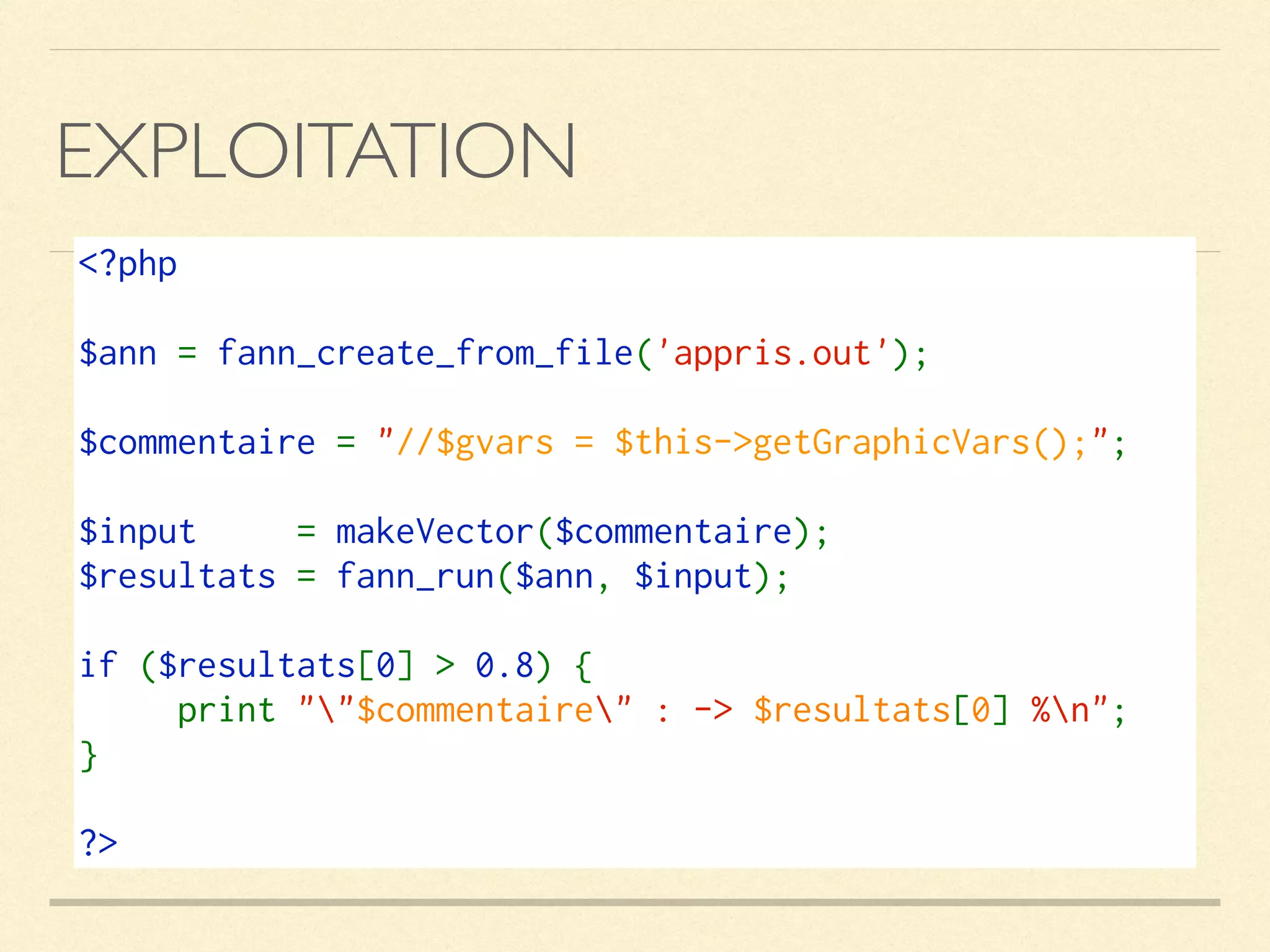 EXPLOITATION
<?php 
$ann = fann_create_from_file('appris.out'); 
$commentaire = "//$gvars = $this->getGraphicVars();";
$input  = makeVector($commentaire);
$resultats = fann_run($ann, $input); 
if ($resultats[0] > 0.8) { 
     print ""$commentaire" : -> $resultats[0] %n"; 
} 
?>
 