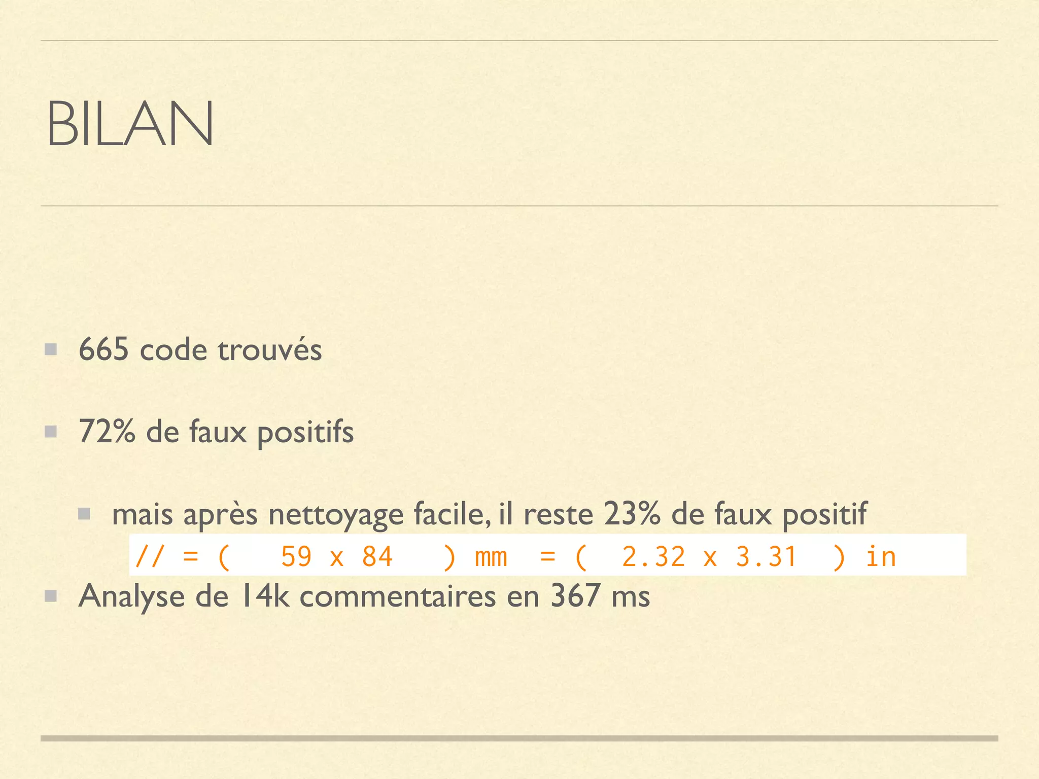BILAN
665 code trouvés
72% de faux positifs
mais après nettoyage facile, il reste 23% de faux positif
Analyse de 14k commentaires en 367 ms
// = (   59 x 84   ) mm  = (  2.32 x 3.31  ) in    
 