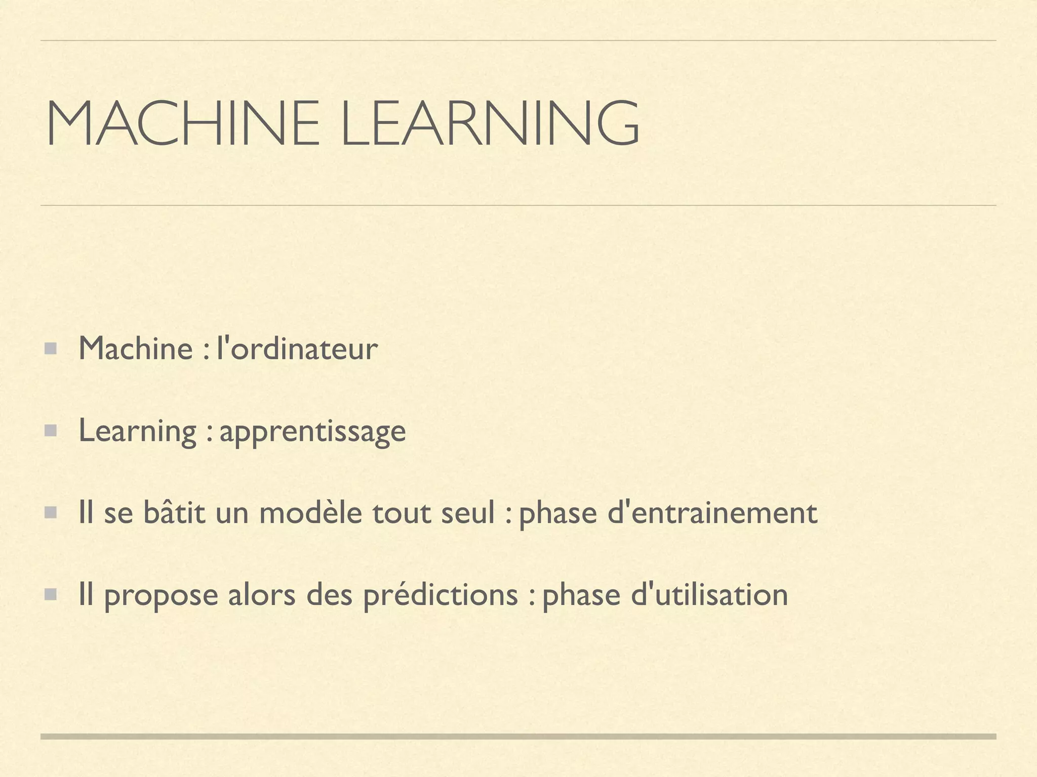 MACHINE LEARNING
Machine : l'ordinateur
Learning : apprentissage
Il se bâtit un modèle tout seul : phase d'entrainement
Il propose alors des prédictions : phase d'utilisation
 
