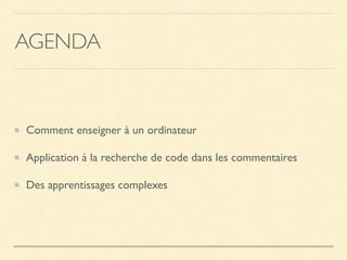 AGENDA
Comment enseigner à un ordinateur
Application à la recherche de code dans les commentaires
Des apprentissages complexes
 
